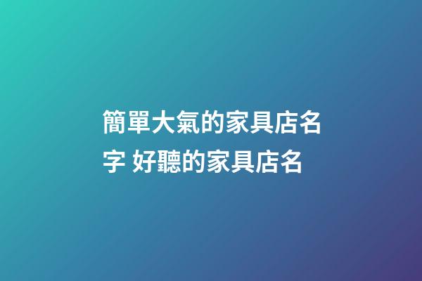 簡單大氣的家具店名字 好聽的家具店名-第1張-店鋪起名-玄機派
